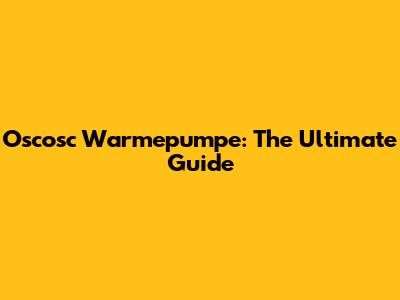 Oscosc Warmepumpe: The Ultimate Guide