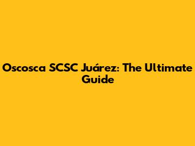 Oscosca SCSC Juárez: The Ultimate Guide