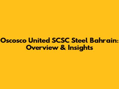 Oscosco United SCSC Steel Bahrain: Overview & Insights