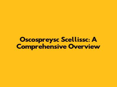 Oscospreysc Scellissc: A Comprehensive Overview