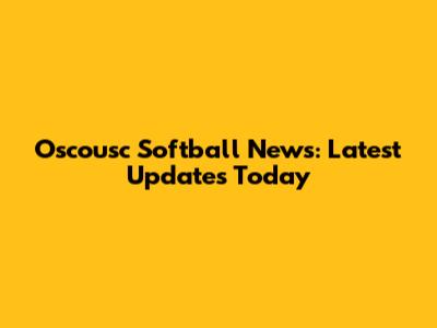 Oscousc Softball News: Latest Updates Today