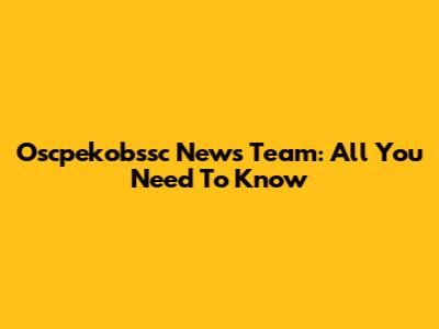 Oscpekobssc News Team: All You Need To Know