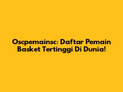 Oscpemainsc: Daftar Pemain Basket Tertinggi Di Dunia!