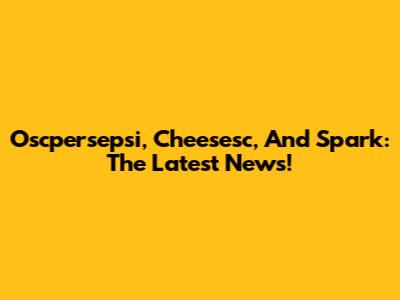 Oscpersepsi, Cheesesc, And Spark: The Latest News!