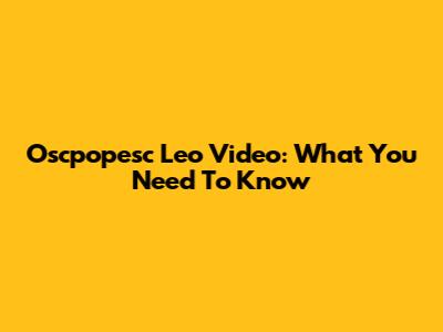 Oscpopesc Leo Video: What You Need To Know
