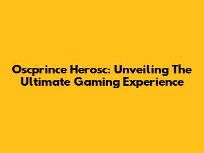 Oscprince Herosc: Unveiling The Ultimate Gaming Experience