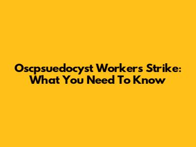 Oscpsuedocyst Workers Strike: What You Need To Know