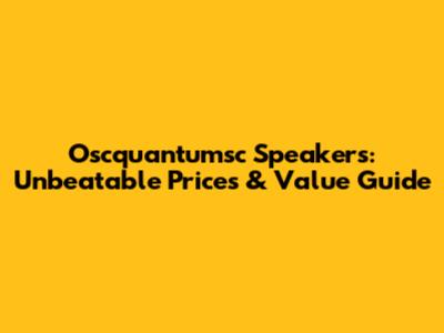 Oscquantumsc Speakers: Unbeatable Prices & Value Guide