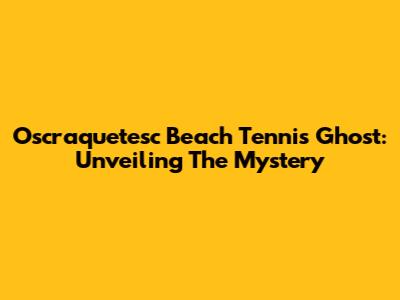 Oscraquetesc Beach Tennis Ghost: Unveiling The Mystery