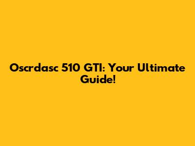 Oscrdasc 510 GTI: Your Ultimate Guide!