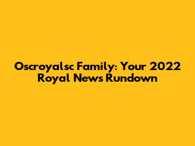 Oscroyalsc Family: Your 2022 Royal News Rundown