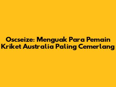Oscseize: Menguak Para Pemain Kriket Australia Paling Cemerlang