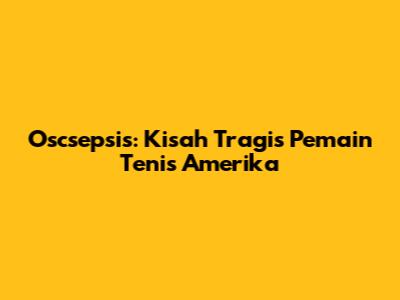Oscsepsis: Kisah Tragis Pemain Tenis Amerika