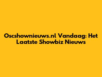 Oscshownieuws.nl Vandaag: Het Laatste Showbiz Nieuws
