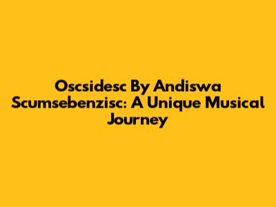 Oscsidesc By Andiswa Scumsebenzisc: A Unique Musical Journey