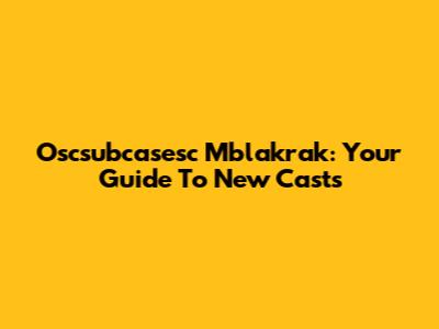 Oscsubcasesc Mblakrak: Your Guide To New Casts