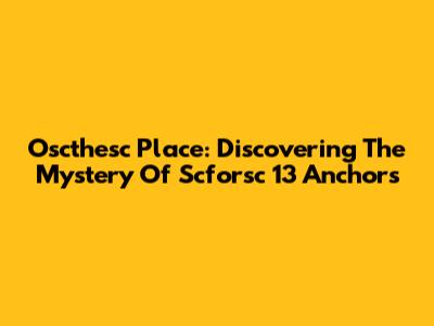 Oscthesc Place: Discovering The Mystery Of Scforsc 13 Anchors