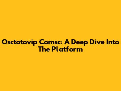 Osctotovip Comsc: A Deep Dive Into The Platform