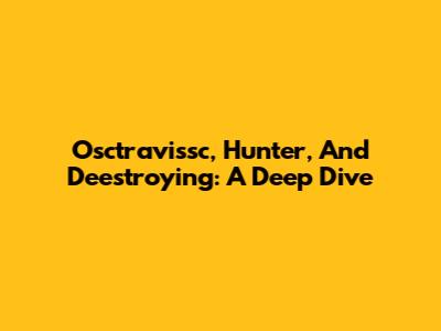 Osctravissc, Hunter, And Deestroying: A Deep Dive