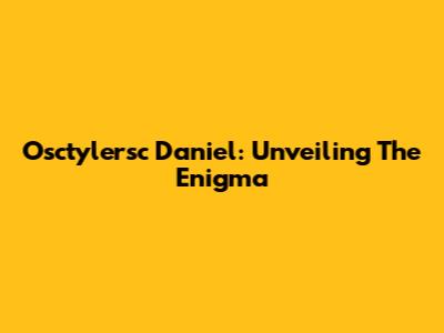 Osctylersc Daniel: Unveiling The Enigma