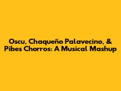 Oscu, Chaqueño Palavecino, & Pibes Chorros: A Musical Mashup