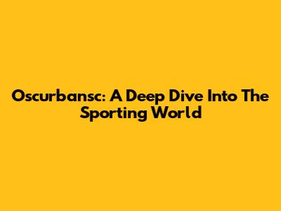Oscurbansc: A Deep Dive Into The Sporting World