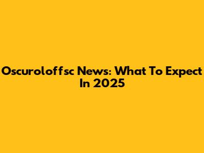 Oscuroloffsc News: What To Expect In 2025
