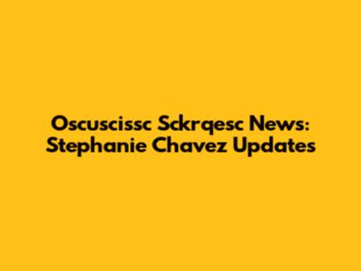 Oscuscissc Sckrqesc News: Stephanie Chavez Updates