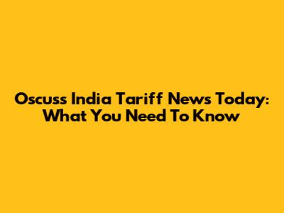 Oscuss India Tariff News Today: What You Need To Know