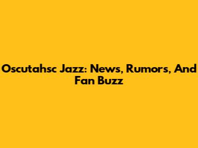 Oscutahsc Jazz: News, Rumors, And Fan Buzz