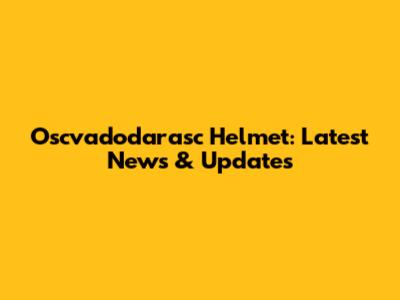 Oscvadodarasc Helmet: Latest News & Updates
