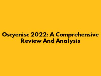 Oscyenisc 2022: A Comprehensive Review And Analysis