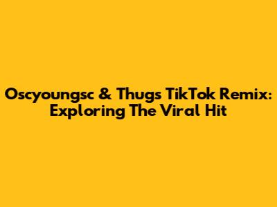 Oscyoungsc & Thug's TikTok Remix: Exploring The Viral Hit