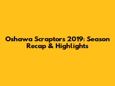 Oshawa Scraptors 2019: Season Recap & Highlights