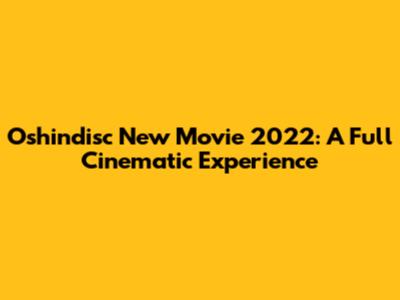 Oshindisc New Movie 2022: A Full Cinematic Experience