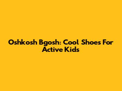 Oshkosh B'gosh: Cool Shoes For Active Kids