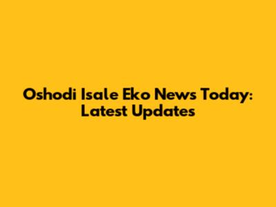 Oshodi Isale Eko News Today: Latest Updates