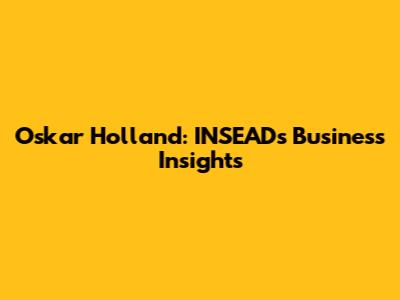 Oskar Holland: INSEAD's Business Insights