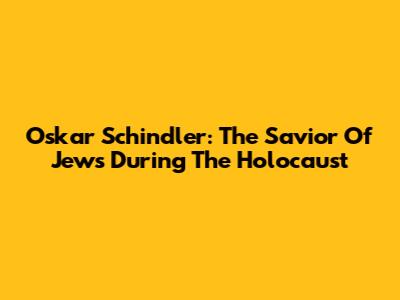 Oskar Schindler: The Savior Of Jews During The Holocaust