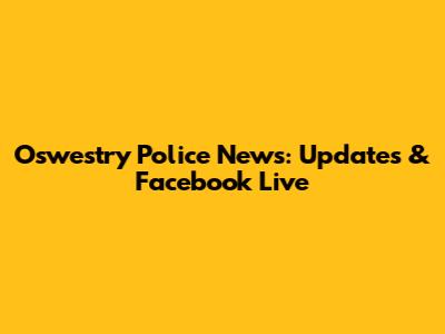 Oswestry Police News: Updates & Facebook Live
