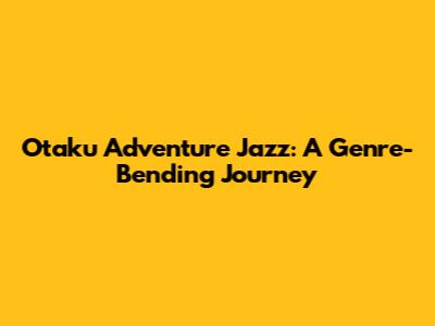 Otaku Adventure Jazz: A Genre-Bending Journey