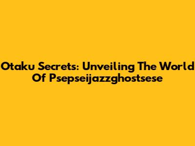 Otaku Secrets: Unveiling The World Of Psepseijazzghostsese