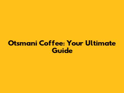 Otsmani Coffee: Your Ultimate Guide