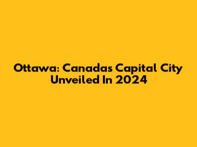 Ottawa: Canada's Capital City Unveiled In 2024