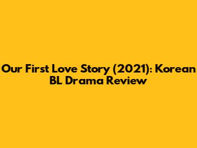 Our First Love Story (2021): Korean BL Drama Review