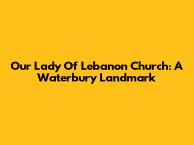 Our Lady Of Lebanon Church: A Waterbury Landmark