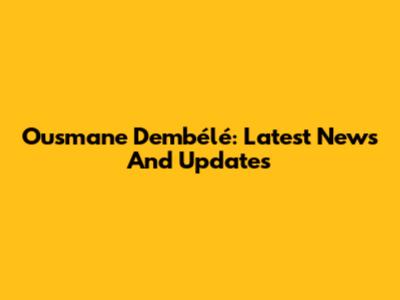 Ousmane Dembélé: Latest News And Updates