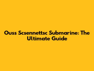 Ouss Scsennettsc Submarine: The Ultimate Guide