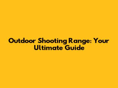 Outdoor Shooting Range: Your Ultimate Guide