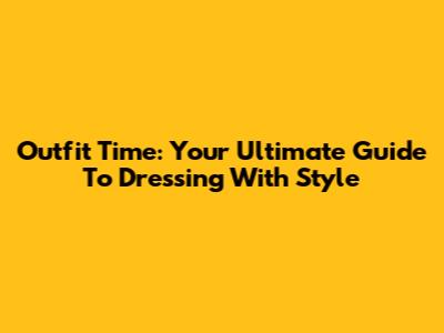Outfit Time: Your Ultimate Guide To Dressing With Style